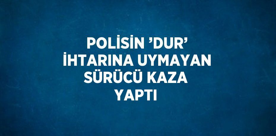 POLİSİN ’DUR’ İHTARINA UYMAYAN SÜRÜCÜ KAZA YAPTI