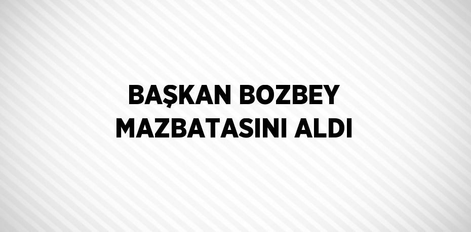 BAŞKAN BOZBEY MAZBATASINI ALDI