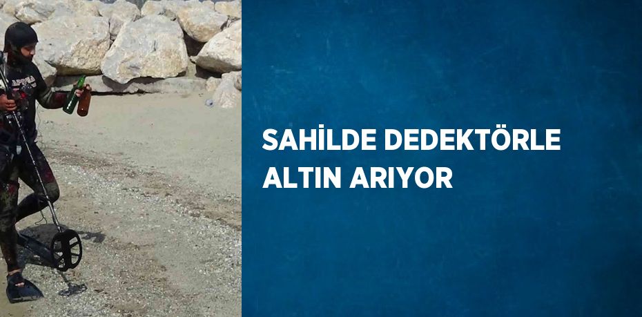 SAHİLDE DEDEKTÖRLE ALTIN ARIYOR