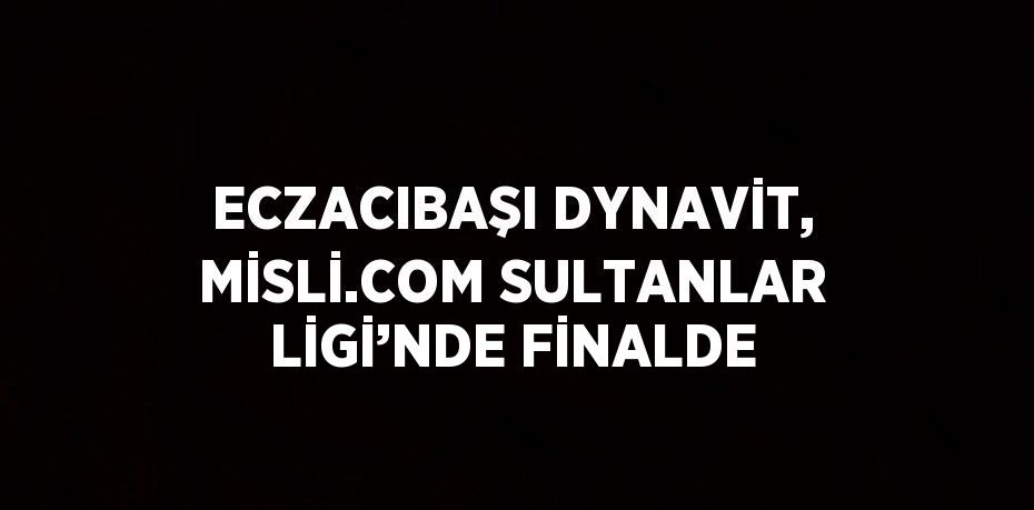 ECZACIBAŞI DYNAVİT, MİSLİ.COM SULTANLAR LİGİ’NDE FİNALDE