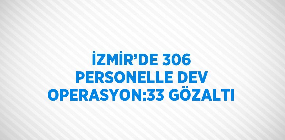 İZMİR’DE 306 PERSONELLE DEV OPERASYON:33 GÖZALTI