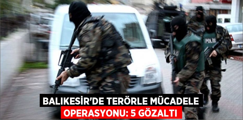 Balıkesir'de terörle mücadele operasyonu: 5 gözaltı