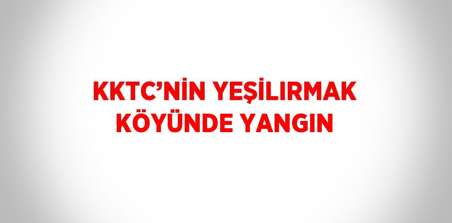 KKTC’NİN YEŞİLIRMAK KÖYÜNDE YANGIN