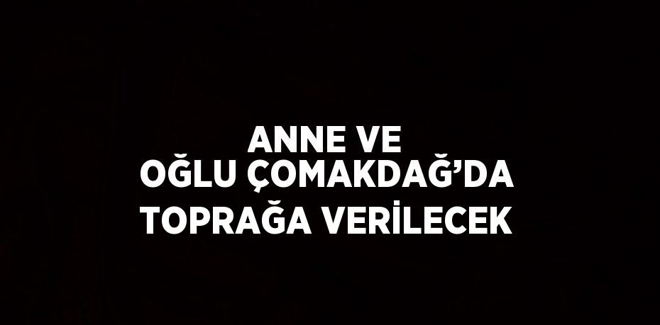 ANNE VE OĞLU ÇOMAKDAĞ’DA TOPRAĞA VERİLECEK