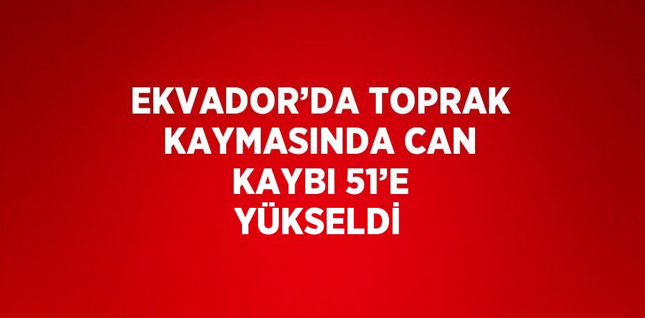 EKVADOR’DA TOPRAK KAYMASINDA CAN KAYBI 51’E YÜKSELDİ