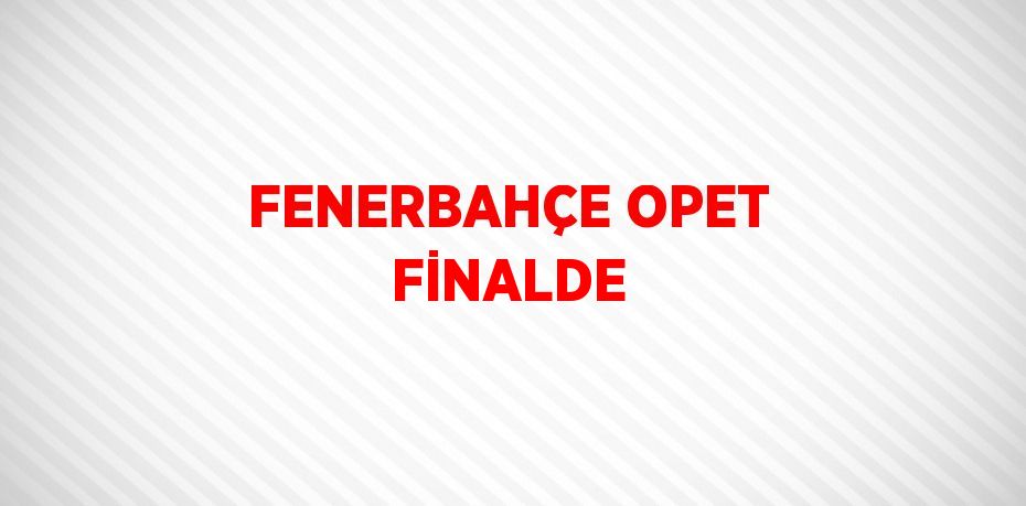 FENERBAHÇE OPET FİNALDE