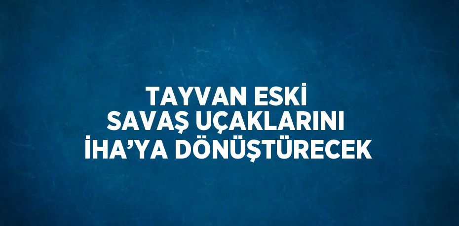 TAYVAN ESKİ SAVAŞ UÇAKLARINI İHA’YA DÖNÜŞTÜRECEK