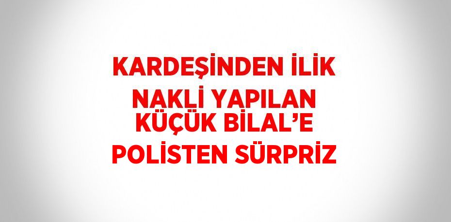 KARDEŞİNDEN İLİK NAKLİ YAPILAN KÜÇÜK BİLAL’E POLİSTEN SÜRPRİZ