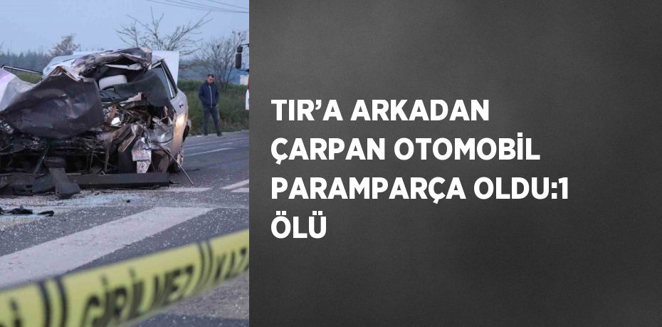 TIR’A ARKADAN ÇARPAN OTOMOBİL PARAMPARÇA OLDU:1 ÖLÜ