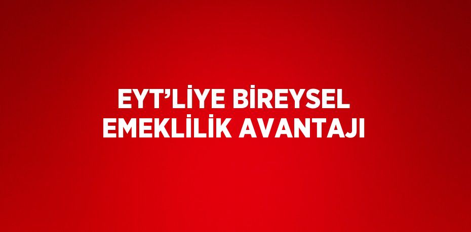 EYT’LİYE BİREYSEL EMEKLİLİK AVANTAJI