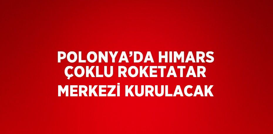 POLONYA’DA HIMARS ÇOKLU ROKETATAR MERKEZİ KURULACAK