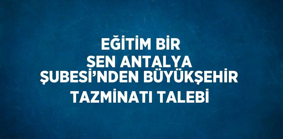 EĞİTİM BİR SEN ANTALYA ŞUBESİ’NDEN BÜYÜKŞEHİR TAZMİNATI TALEBİ