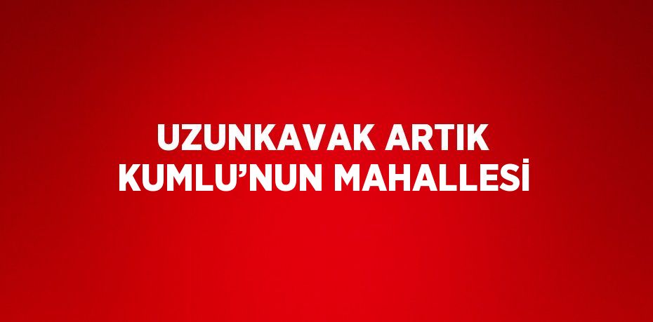 UZUNKAVAK ARTIK KUMLU’NUN MAHALLESİ