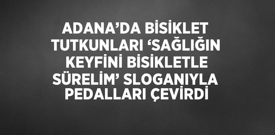 ADANA’DA BİSİKLET TUTKUNLARI ‘SAĞLIĞIN KEYFİNİ BİSİKLETLE SÜRELİM’ SLOGANIYLA PEDALLARI ÇEVİRDİ