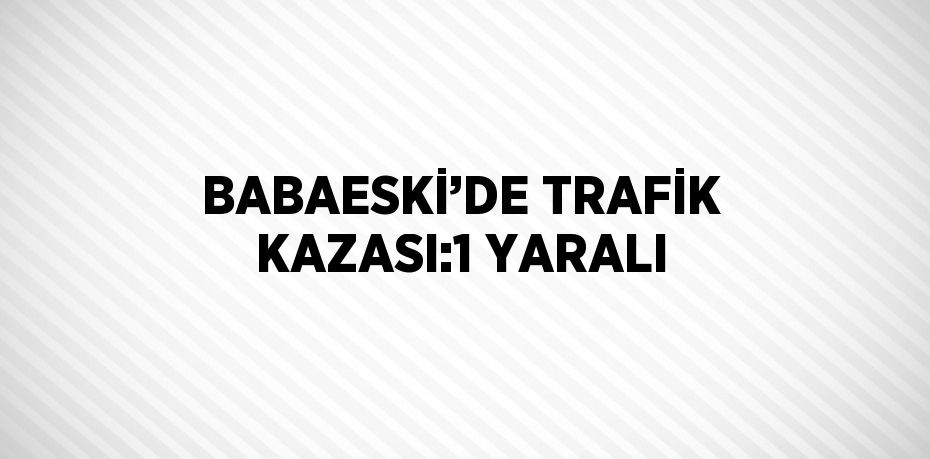 BABAESKİ’DE TRAFİK KAZASI:1 YARALI