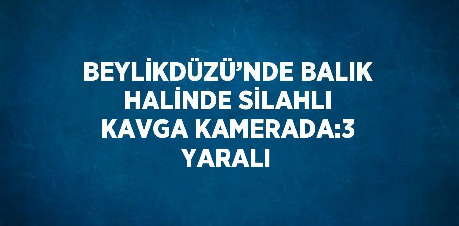 BEYLİKDÜZÜ’NDE BALIK HALİNDE SİLAHLI KAVGA KAMERADA:3 YARALI