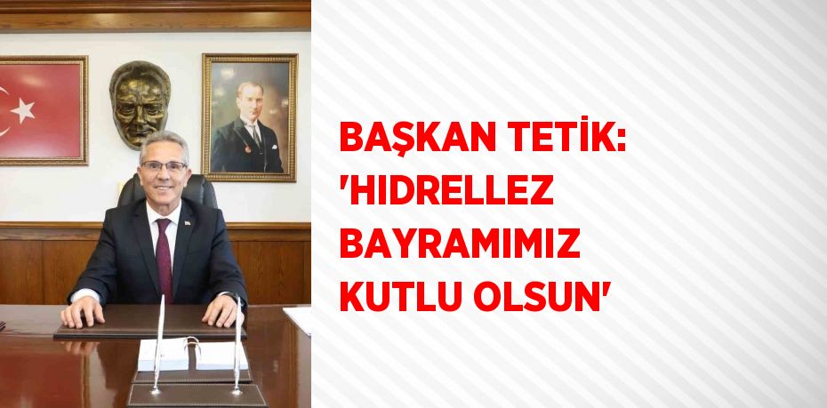 BAŞKAN TETİK: 'HIDRELLEZ BAYRAMIMIZ KUTLU OLSUN'