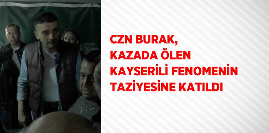 CZN BURAK, KAZADA ÖLEN KAYSERİLİ FENOMENİN TAZİYESİNE KATILDI