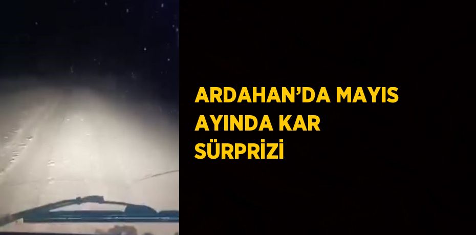 ARDAHAN’DA MAYIS AYINDA KAR SÜRPRİZİ