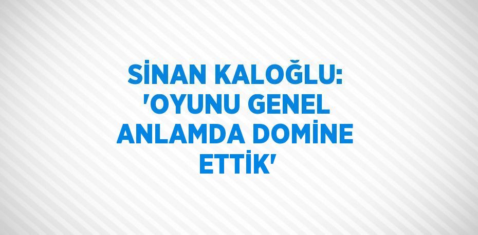 SİNAN KALOĞLU: 'OYUNU GENEL ANLAMDA DOMİNE ETTİK'