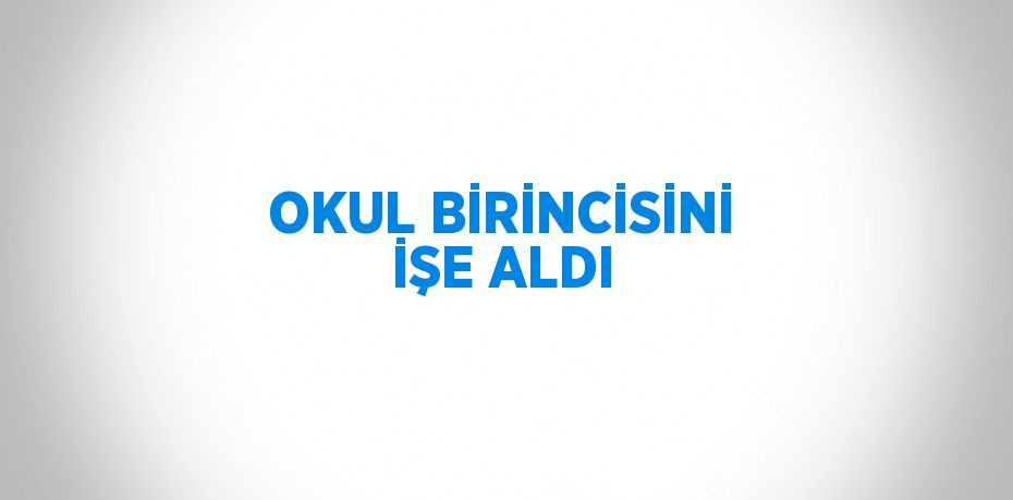 OKUL BİRİNCİSİNİ İŞE ALDI