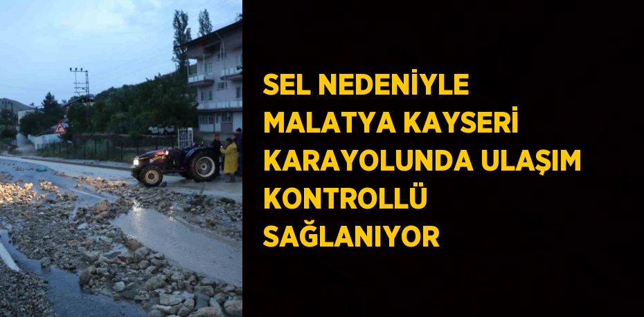 SEL NEDENİYLE MALATYA KAYSERİ KARAYOLUNDA ULAŞIM KONTROLLÜ SAĞLANIYOR