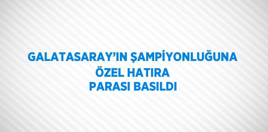 GALATASARAY’IN ŞAMPİYONLUĞUNA ÖZEL HATIRA PARASI BASILDI