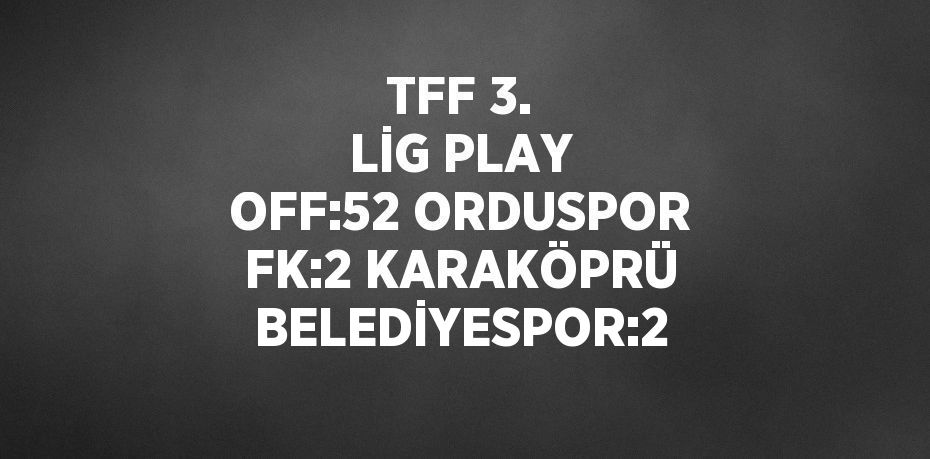 TFF 3. LİG PLAY OFF:52 ORDUSPOR FK:2 KARAKÖPRÜ BELEDİYESPOR:2