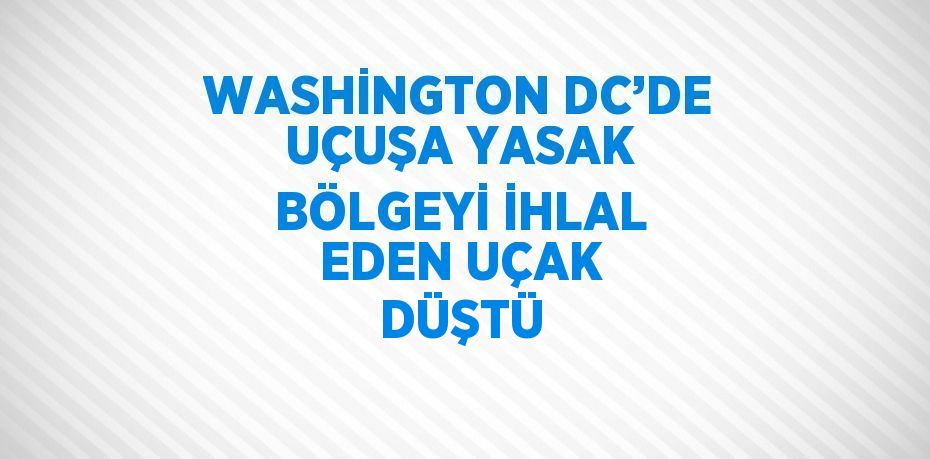 WASHİNGTON DC’DE UÇUŞA YASAK BÖLGEYİ İHLAL EDEN UÇAK DÜŞTÜ