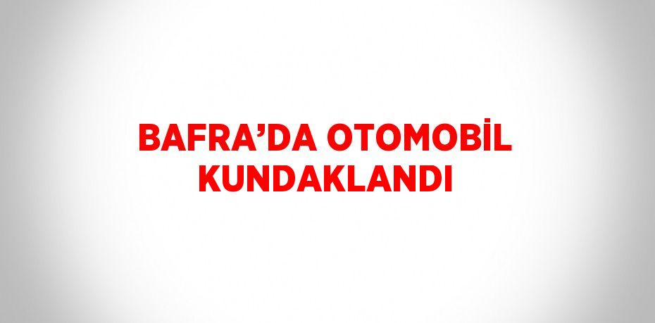 BAFRA’DA OTOMOBİL KUNDAKLANDI