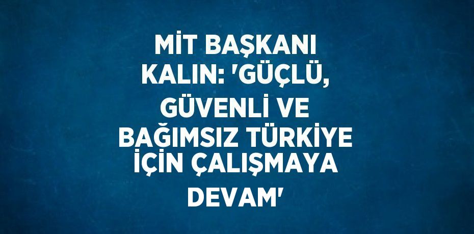 MİT BAŞKANI KALIN: 'GÜÇLÜ, GÜVENLİ VE BAĞIMSIZ TÜRKİYE İÇİN ÇALIŞMAYA DEVAM'