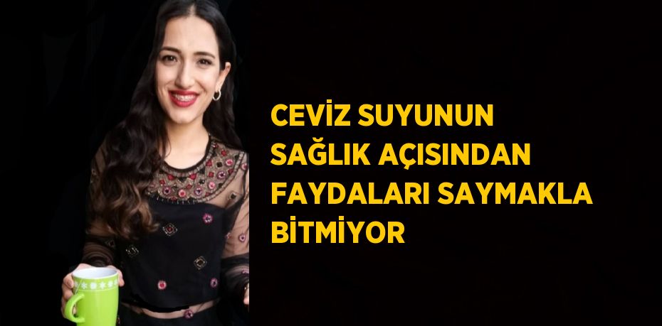 CEVİZ SUYUNUN SAĞLIK AÇISINDAN FAYDALARI SAYMAKLA BİTMİYOR