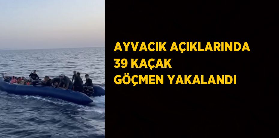 AYVACIK AÇIKLARINDA 39 KAÇAK GÖÇMEN YAKALANDI