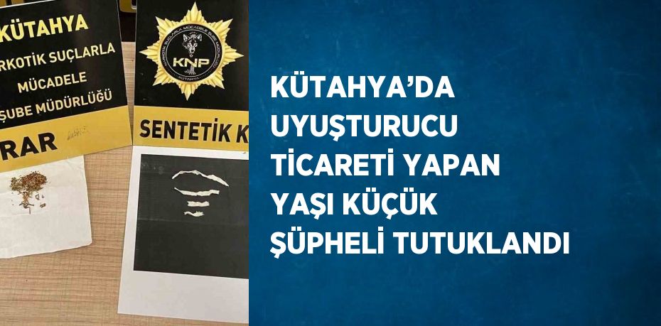 KÜTAHYA’DA UYUŞTURUCU TİCARETİ YAPAN YAŞI KÜÇÜK ŞÜPHELİ TUTUKLANDI