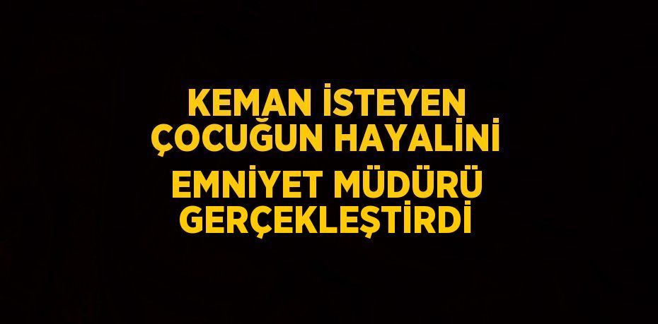 KEMAN İSTEYEN ÇOCUĞUN HAYALİNİ EMNİYET MÜDÜRÜ GERÇEKLEŞTİRDİ