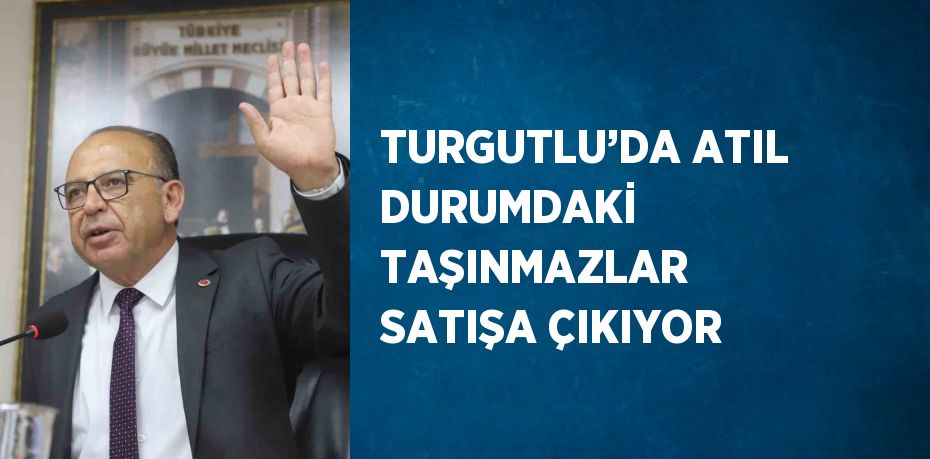 TURGUTLU’DA ATIL DURUMDAKİ TAŞINMAZLAR SATIŞA ÇIKIYOR