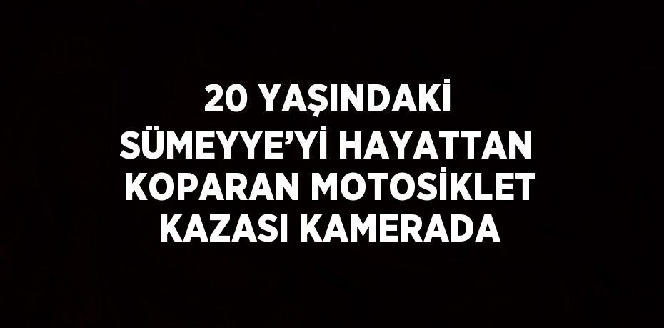 20 YAŞINDAKİ SÜMEYYE’Yİ HAYATTAN KOPARAN MOTOSİKLET KAZASI KAMERADA