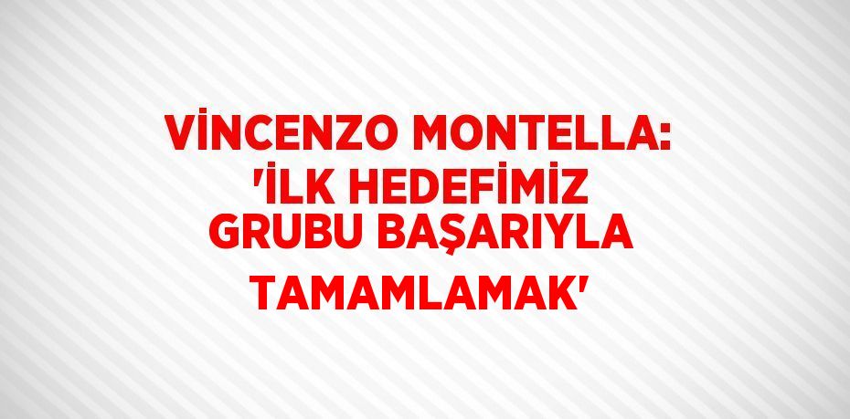 VİNCENZO MONTELLA: 'İLK HEDEFİMİZ GRUBU BAŞARIYLA TAMAMLAMAK'