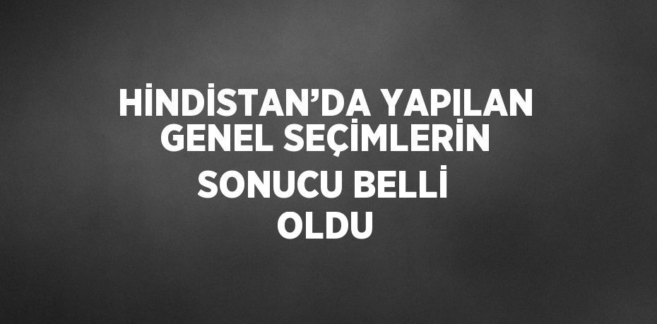 HİNDİSTAN’DA YAPILAN GENEL SEÇİMLERİN SONUCU BELLİ OLDU