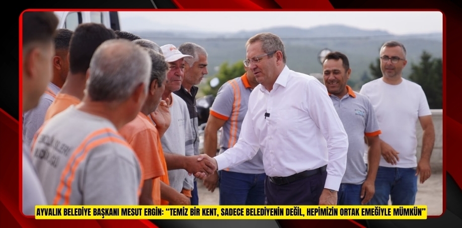 AYVALIK BELEDİYE BAŞKANI MESUT ERGİN: “TEMİZ BİR KENT, SADECE BELEDİYENİN DEĞİL, HEPİMİZİN ORTAK EMEĞİYLE MÜMKÜN”