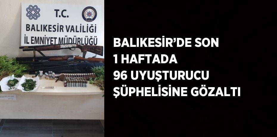 BALIKESİR’DE SON 1 HAFTADA 96 UYUŞTURUCU ŞÜPHELİSİNE GÖZALTI