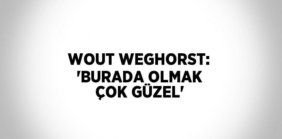 WOUT WEGHORST: 'BURADA OLMAK ÇOK GÜZEL'