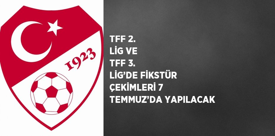 TFF 2. LİG VE TFF 3. LİG’DE FİKSTÜR ÇEKİMLERİ 7 TEMMUZ’DA YAPILACAK