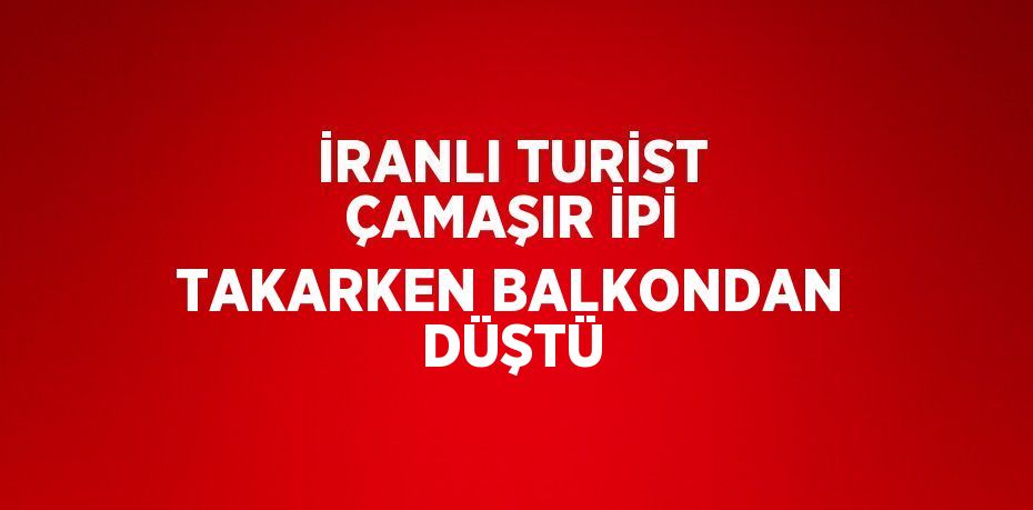 İRANLI TURİST ÇAMAŞIR İPİ TAKARKEN BALKONDAN DÜŞTÜ