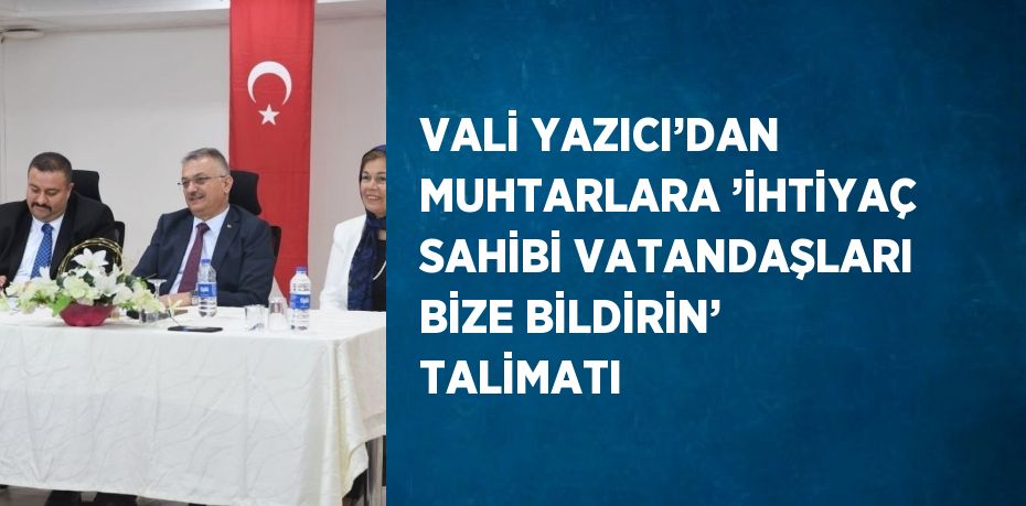 VALİ YAZICI’DAN MUHTARLARA ’İHTİYAÇ SAHİBİ VATANDAŞLARI BİZE BİLDİRİN’ TALİMATI