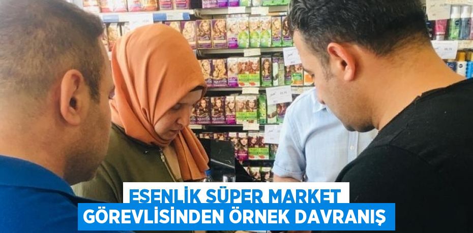 ESENLİK SÜPER MARKET GÖREVLİSİNDEN ÖRNEK DAVRANIŞ