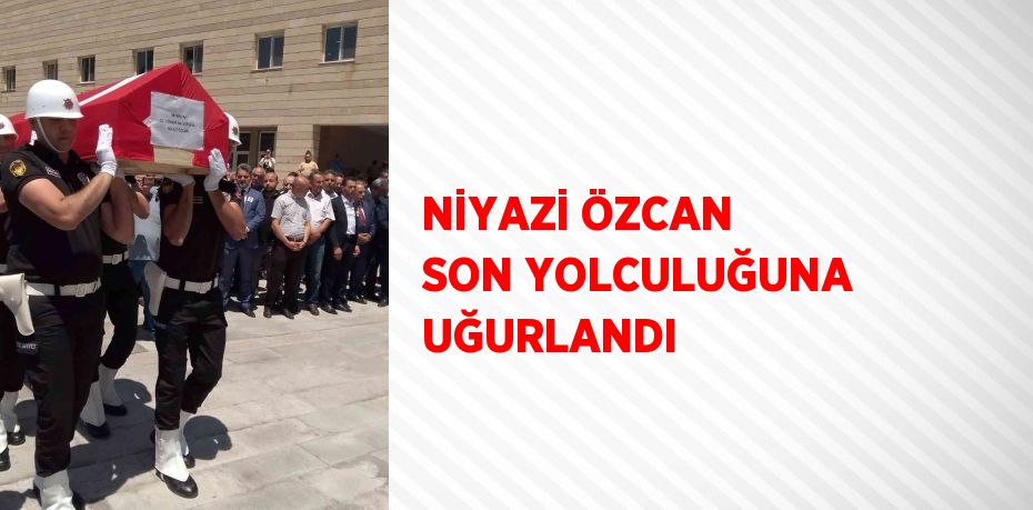 NİYAZİ ÖZCAN SON YOLCULUĞUNA UĞURLANDI