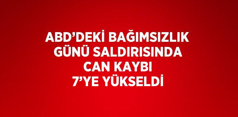 ABD’DEKİ BAĞIMSIZLIK GÜNÜ SALDIRISINDA CAN KAYBI 7’YE YÜKSELDİ