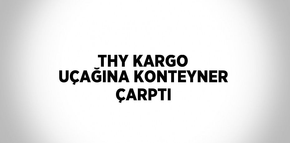 THY KARGO UÇAĞINA KONTEYNER ÇARPTI