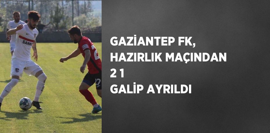 GAZİANTEP FK, HAZIRLIK MAÇINDAN 2 1 GALİP AYRILDI